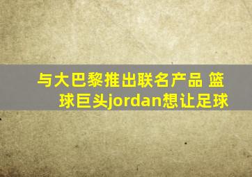 与大巴黎推出联名产品 篮球巨头jordan想让足球